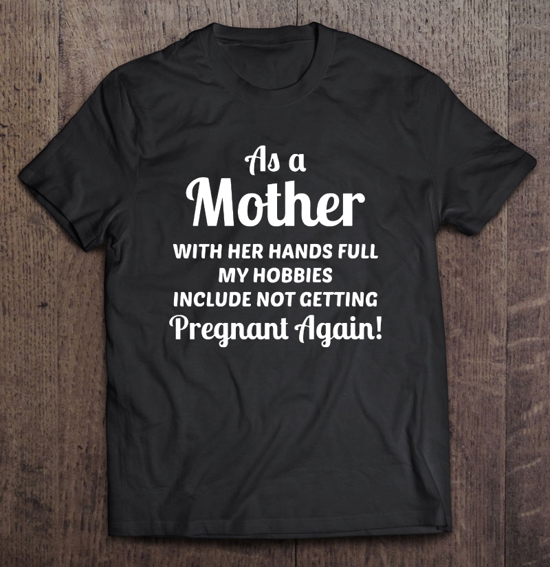 As A Mother With Her Hands Full My Hobbies Include Not Getting Pregnant Agan Version2 shirt