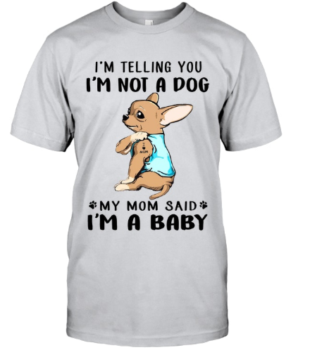 Chihuahua I’m Telling You I’m Not A Dog my mom said i’m a baby shirt – LIMITED EDITION