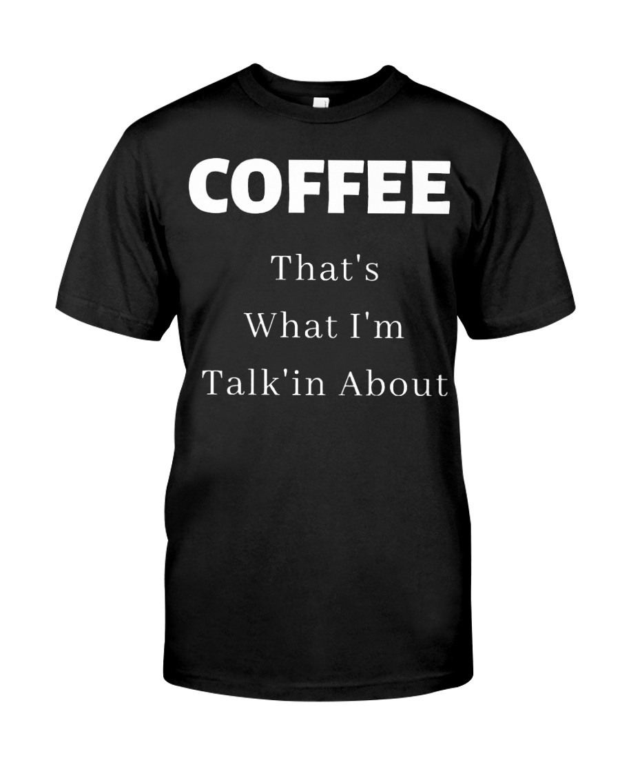 Coffee that's what I'm talk'in about shirt