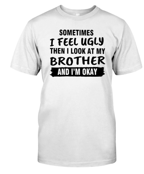 Sometimes I feel ugly then I look at my brother shirt, hoodie, tank top