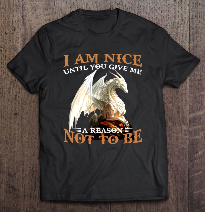 I Am Nice Until You Give Me A Reason Not To Be Dragon Version shirt