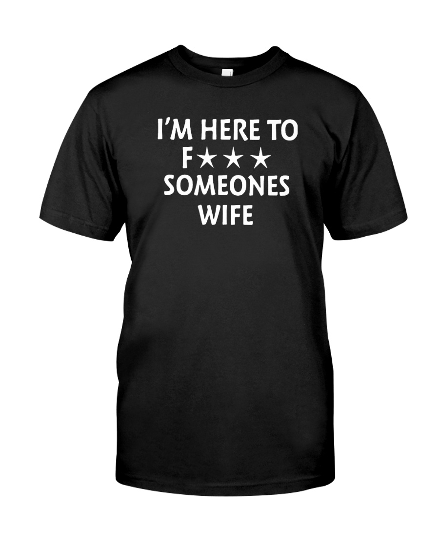 I'm here to fuck someones wife shirt