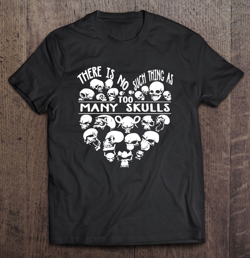 There Is No Such Thing As Too Many Skulls shirt