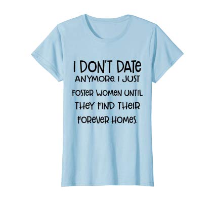 I don't date anymore I just foster women until they find tee women shirt