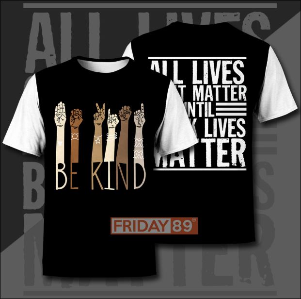 Be kind all live don't matter until black lives matter 3D shirt