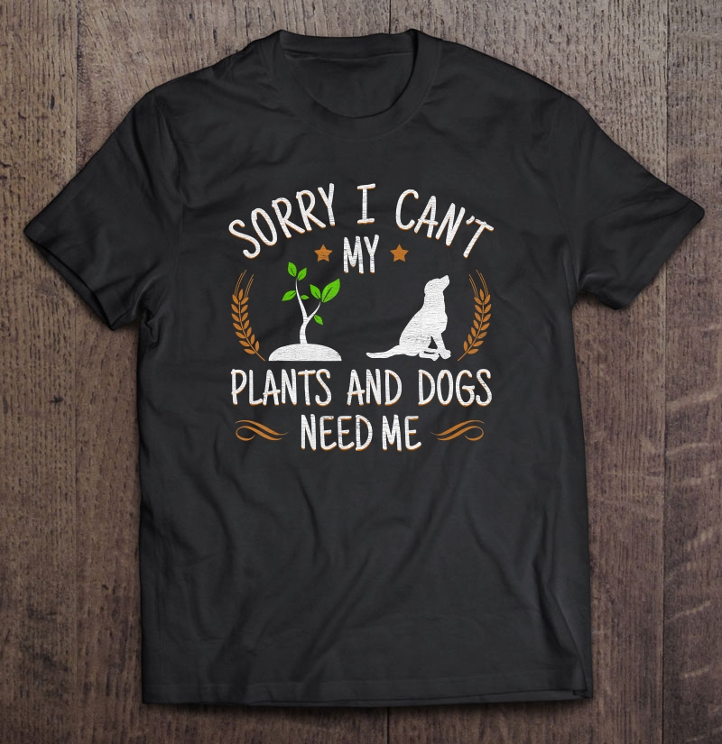 Sorry I Can’t My Plants And Dogs Need Me shirt