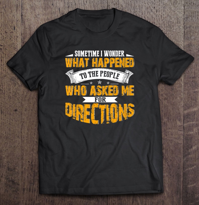 Sometime I Wonder What Happened To The People Who Asked Me For Directions shirt