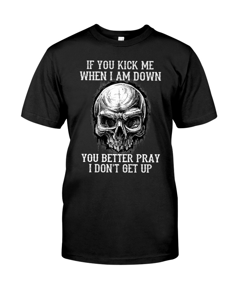 If you kick me when i’m down you better pray i don’t get up shirt