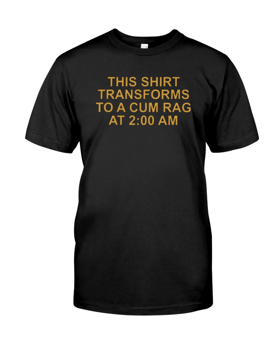 This shirt transforms to a cum rag at 2AM shirt