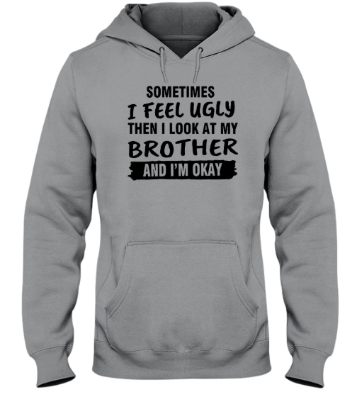 Sometimes I feel ugly then I look at my brother hoodie